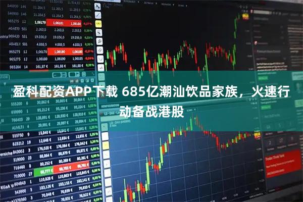 盈科配资APP下载 685亿潮汕饮品家族，火速行动备战港股