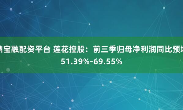 鼎宝融配资平台 莲花控股：前三季归母净利润同比预增51.39%-69.55%