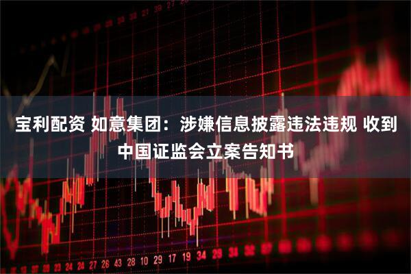 宝利配资 如意集团：涉嫌信息披露违法违规 收到中国证监会立案告知书