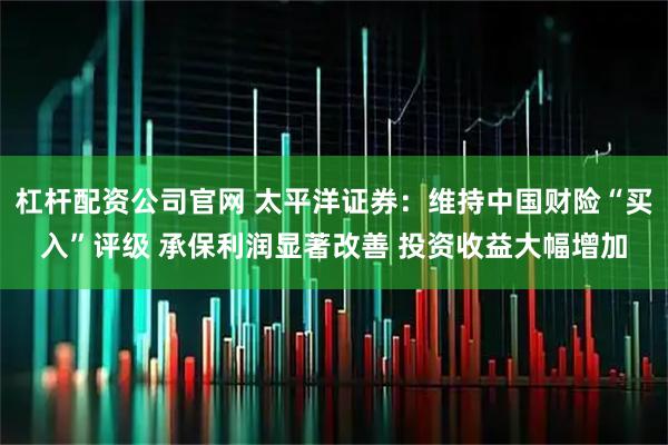 杠杆配资公司官网 太平洋证券：维持中国财险“买入”评级 承保利润显著改善 投资收益大幅增加