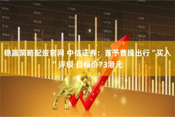 稳赢策略配资官网 中信证券：首予曹操出行“买入”评级 目标价73港元