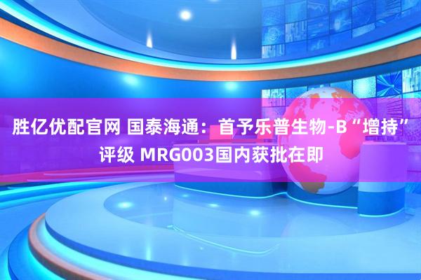 胜亿优配官网 国泰海通：首予乐普生物-B“增持”评级 MRG003国内获批在即