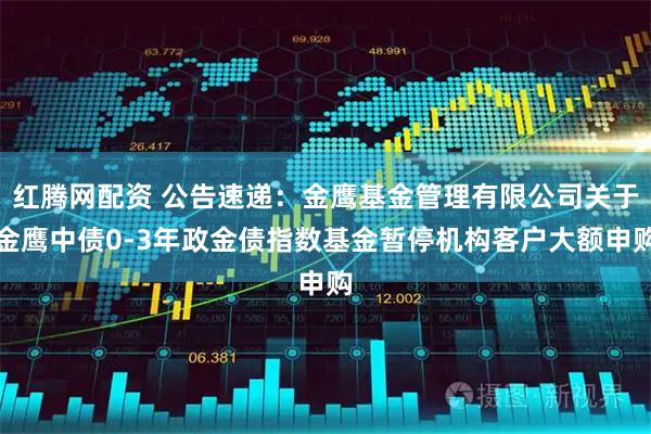 红腾网配资 公告速递：金鹰基金管理有限公司关于金鹰中债0-3年政金债指数基金暂停机构客户大额申购