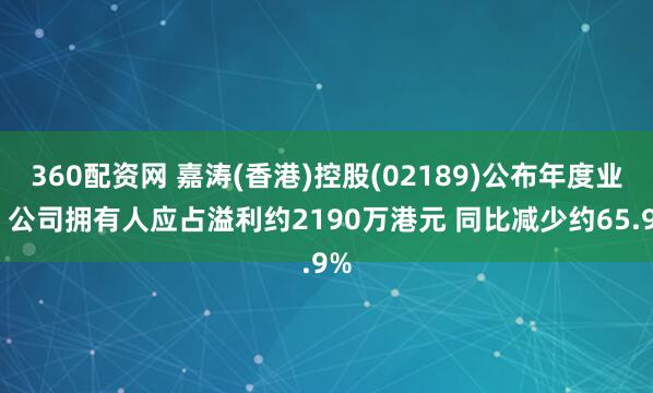 360配资网 嘉涛(香港)控股(02189)公布年度业绩 公司拥有人应占溢利约2190万港元 同比减少约65.9%