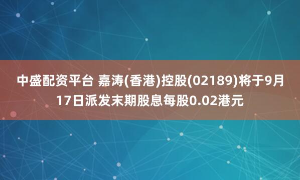 中盛配资平台 嘉涛(香港)控股(02189)将于9月17日派发末期股息每股0.02港元