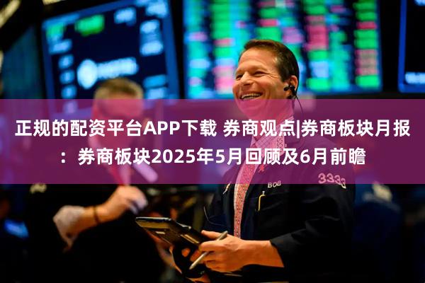 正规的配资平台APP下载 券商观点|券商板块月报：券商板块2025年5月回顾及6月前瞻