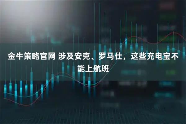 金牛策略官网 涉及安克、罗马仕，这些充电宝不能上航班