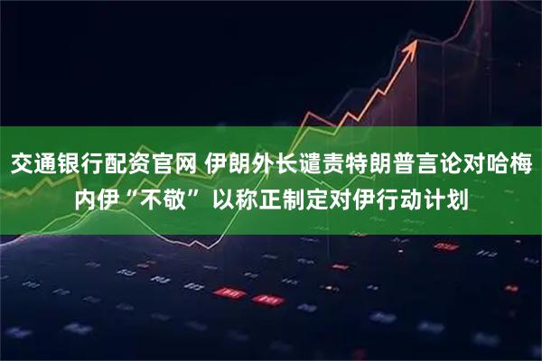 交通银行配资官网 伊朗外长谴责特朗普言论对哈梅内伊“不敬” 以称正制定对伊行动计划