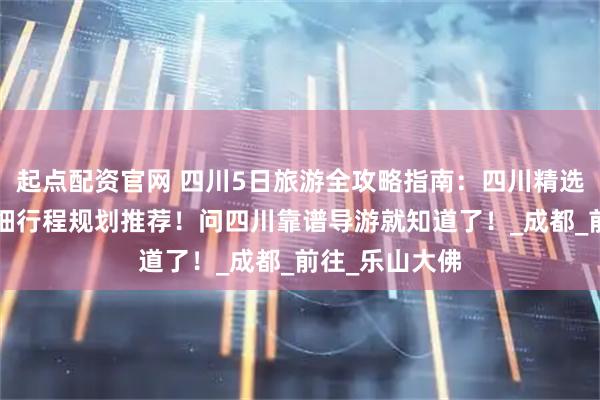 起点配资官网 四川5日旅游全攻略指南：四川精选住宿分享+详细行程规划推荐！问四川靠谱导游就知道了！_成都_前往_乐山大佛