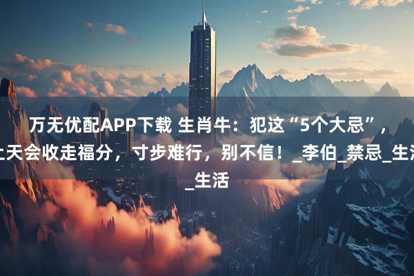 万无优配APP下载 生肖牛：犯这“5个大忌”，上天会收走福分，寸步难行，别不信！_李伯_禁忌_生活