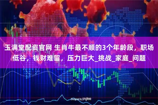 玉满堂配资官网 生肖牛最不顺的3个年龄段，职场低谷，钱财难留，压力巨大_挑战_家庭_问题