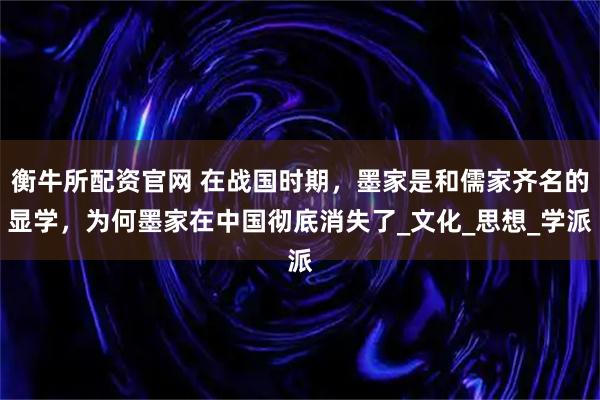 衡牛所配资官网 在战国时期，墨家是和儒家齐名的显学，为何墨家在中国彻底消失了_文化_思想_学派