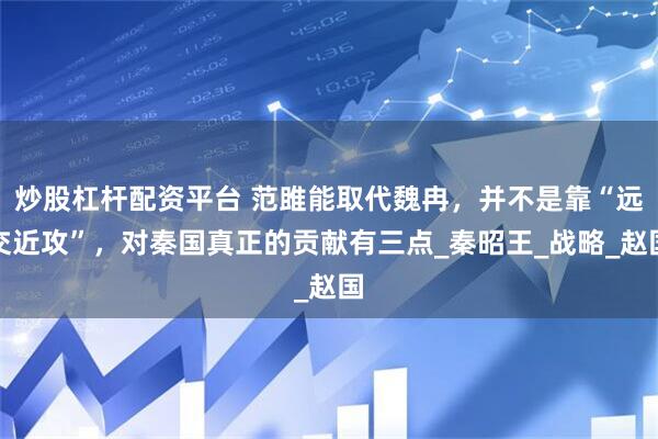 炒股杠杆配资平台 范雎能取代魏冉，并不是靠“远交近攻”，对秦国真正的贡献有三点_秦昭王_战略_赵国