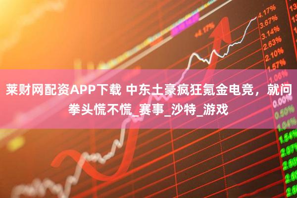 莱财网配资APP下载 中东土豪疯狂氪金电竞，就问拳头慌不慌_赛事_沙特_游戏