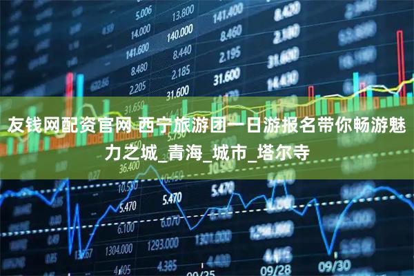 友钱网配资官网 西宁旅游团一日游报名带你畅游魅力之城_青海_城市_塔尔寺