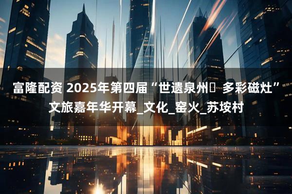 富隆配资 2025年第四届“世遗泉州・多彩磁灶”文旅嘉年华开幕_文化_窑火_苏垵村