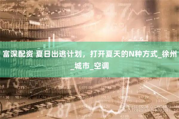 富深配资 夏日出逃计划，打开夏天的N种方式_徐州_城市_空调
