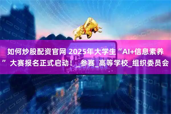如何炒股配资官网 2025年大学生“AI+信息素养” 大赛报名正式启动！_参赛_高等学校_组织委员会