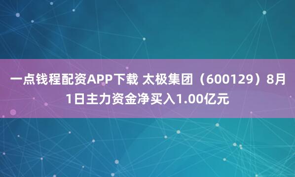 一点钱程配资APP下载 太极集团（600129）8月1日主力资金净买入1.00亿元