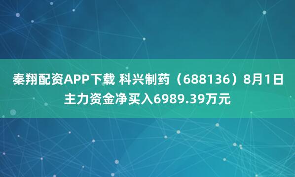 秦翔配资APP下载 科兴制药（688136）8月1日主力资金净买入6989.39万元