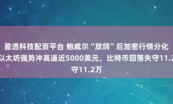 盈透科技配资平台 鲍威尔“放鸽”后加密行情分化：以太坊强势冲高逼近5000美元，比特币回落失守11.2万