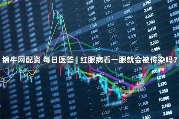 锦牛网配资 每日医答 | 红眼病看一眼就会被传染吗？