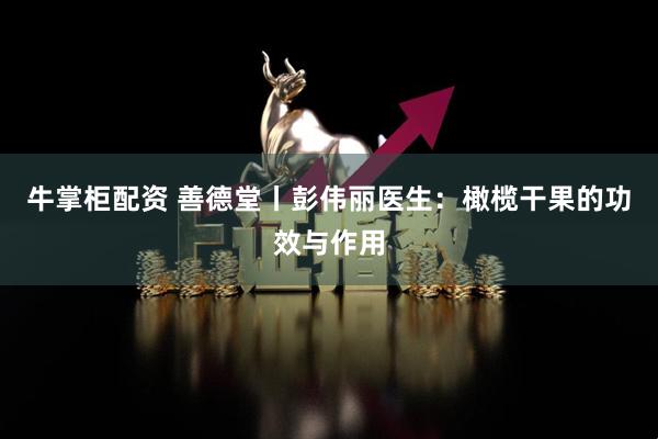 牛掌柜配资 善德堂丨彭伟丽医生：橄榄干果的功效与作用