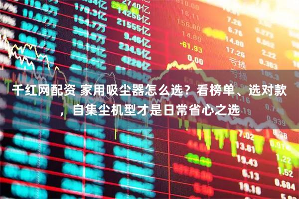 千红网配资 家用吸尘器怎么选？看榜单、选对款，自集尘机型才是日常省心之选