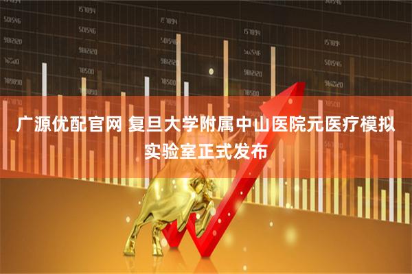 广源优配官网 复旦大学附属中山医院元医疗模拟实验室正式发布