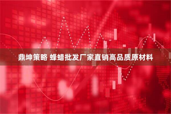 鼎坤策略 蜂蜡批发厂家直销高品质原材料