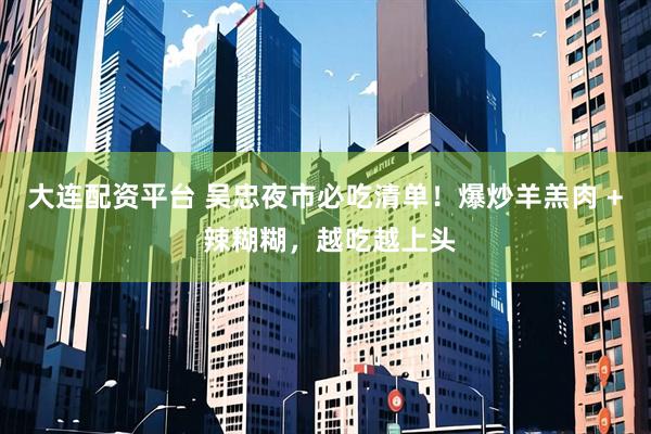 大连配资平台 吴忠夜市必吃清单！爆炒羊羔肉 + 辣糊糊，越吃越上头
