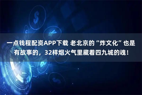 一点钱程配资APP下载 老北京的“炸文化”也是有故事的，32样烟火气里藏着四九城的魂！