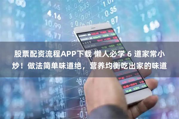 股票配资流程APP下载 懒人必学 6 道家常小炒！做法简单味道绝，营养均衡吃出家的味道
