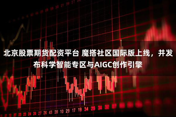 北京股票期货配资平台 魔搭社区国际版上线，并发布科学智能专区与AIGC创作引擎