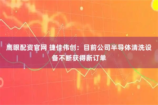 鹰眼配资官网 捷佳伟创：目前公司半导体清洗设备不断获得新订单
