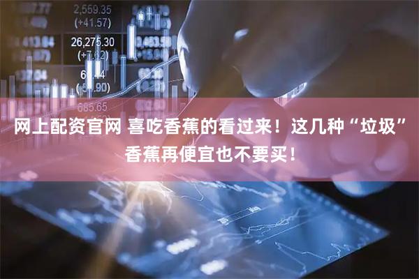 网上配资官网 喜吃香蕉的看过来！这几种“垃圾”香蕉再便宜也不要买！