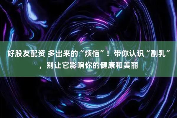 好股友配资 多出来的“烦恼”！带你认识“副乳”，别让它影响你的健康和美丽