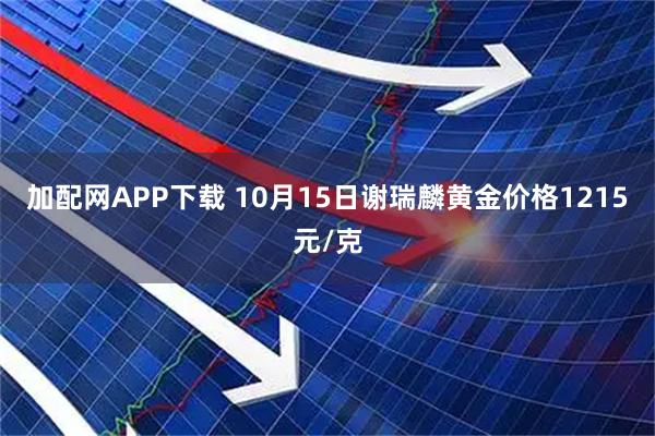 加配网APP下载 10月15日谢瑞麟黄金价格1215元/克
