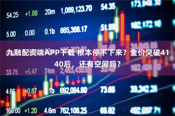 九融配资端APP下载 根本停不下来？金价突破4140后，还有空间吗？