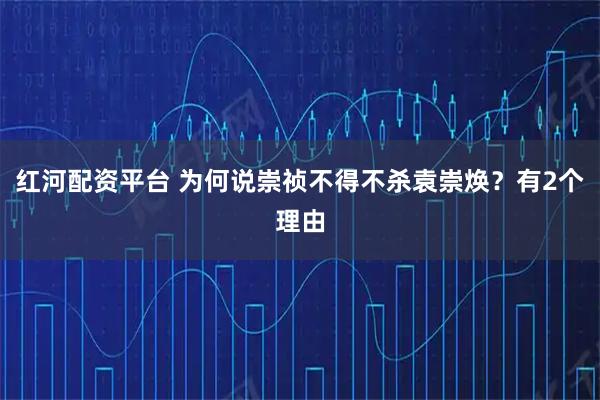 红河配资平台 为何说崇祯不得不杀袁崇焕？有2个理由