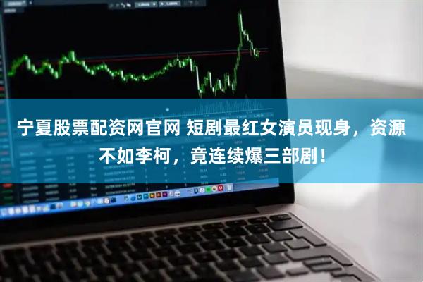 宁夏股票配资网官网 短剧最红女演员现身，资源不如李柯，竟连续爆三部剧！