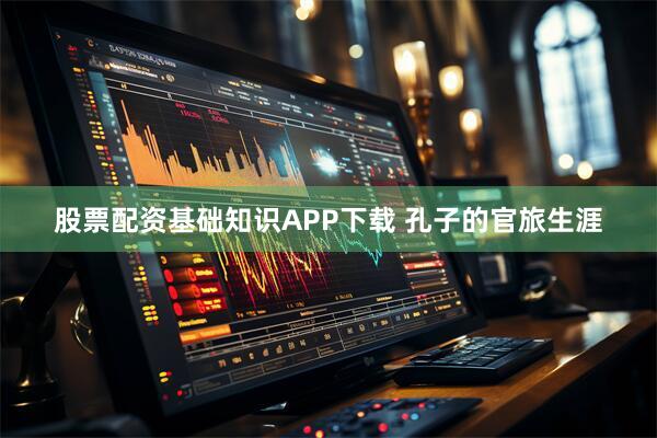 股票配资基础知识APP下载 孔子的官旅生涯
