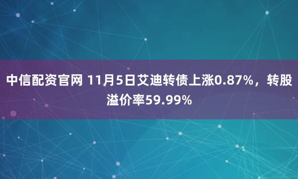 中信配资官网 11月5日艾迪转债上涨0.87%，转股溢价率59.99%