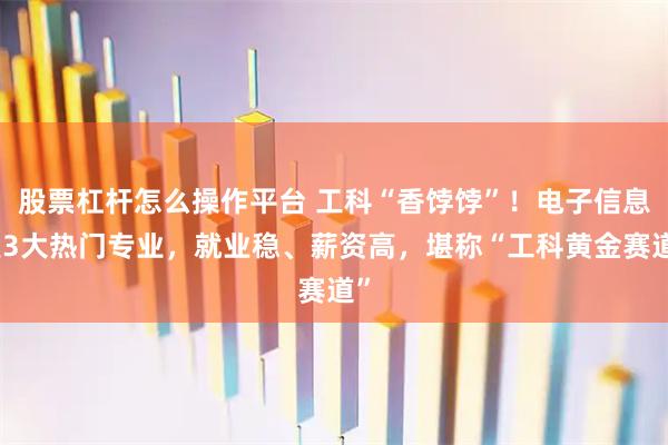 股票杠杆怎么操作平台 工科“香饽饽”！电子信息类3大热门专业，就业稳、薪资高，堪称“工科黄金赛道”