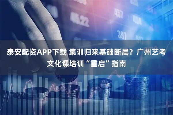 泰安配资APP下载 集训归来基础断层？广州艺考文化课培训“重启”指南