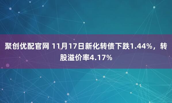 聚创优配官网 11月17日新化转债下跌1.44%，转股溢价率4.17%