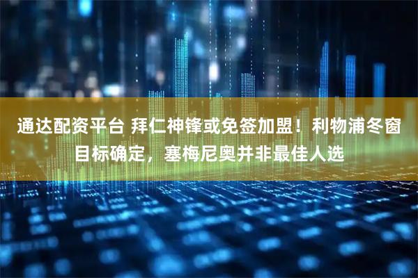 通达配资平台 拜仁神锋或免签加盟！利物浦冬窗目标确定，塞梅尼奥并非最佳人选