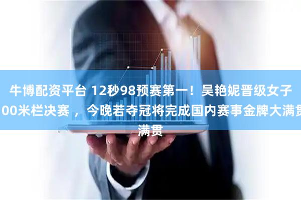 牛博配资平台 12秒98预赛第一！吴艳妮晋级女子100米栏决赛 ，今晚若夺冠将完成国内赛事金牌大满贯