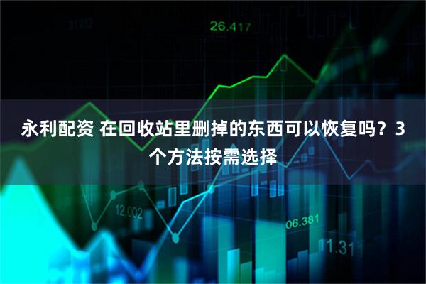 永利配资 在回收站里删掉的东西可以恢复吗？3个方法按需选择