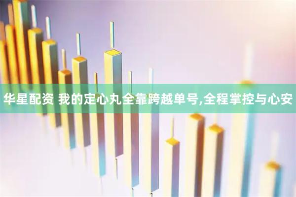 华星配资 我的定心丸全靠跨越单号,全程掌控与心安